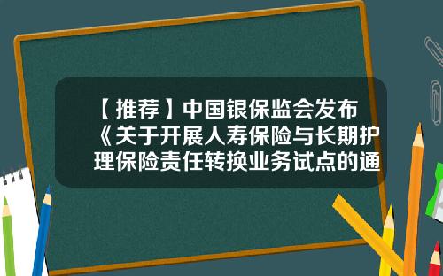 【推荐】中国银保监会发布《关于开展人寿保险与长期护理保险责任转换业务试点的通知》-人身保险公司应建立什么制