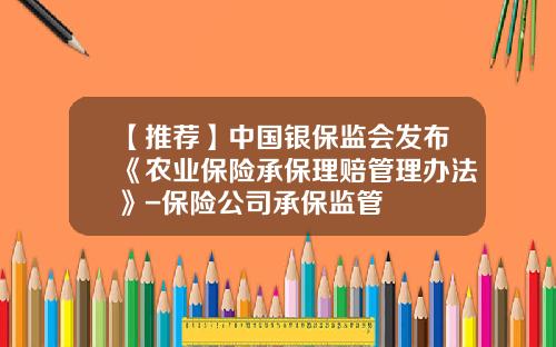 【推荐】中国银保监会发布《农业保险承保理赔管理办法》-保险公司承保监管