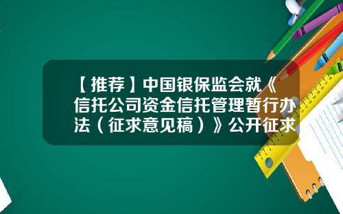 【推荐】中国银保监会就《信托公司资金信托管理暂行办法（征求意见稿）》公开征求意见-信托投资公司资金信托业务管理暂行办法