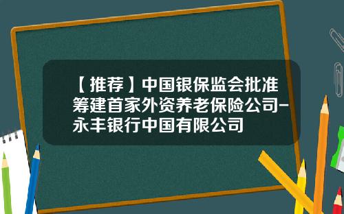 【推荐】中国银保监会批准筹建首家外资养老保险公司-永丰银行中国有限公司