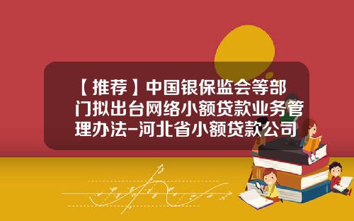 【推荐】中国银保监会等部门拟出台网络小额贷款业务管理办法-河北省小额贷款公司管理办法