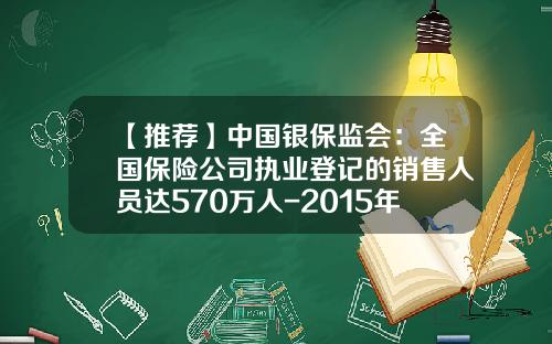 【推荐】中国银保监会：全国保险公司执业登记的销售人员达570万人-2015年保险专业中介公司数量