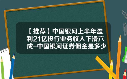 【推荐】中国银河上半年盈利21亿投行业务收入下滑六成-中国银河证券佣金是多少