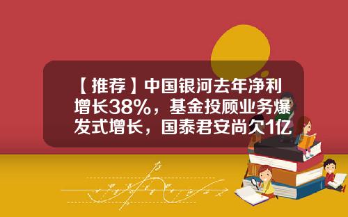 【推荐】中国银河去年净利增长38%，基金投顾业务爆发式增长，国泰君安尚欠1亿保荐费-银河证券一万手续费是多少