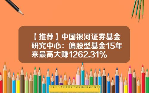 【推荐】中国银河证券基金研究中心：偏股型基金15年来最高大赚1262.31%-银河分级基金
