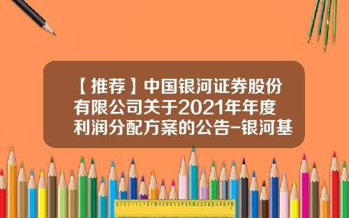【推荐】中国银河证券股份有限公司关于2021年年度利润分配方案的公告-银河基金公司总部