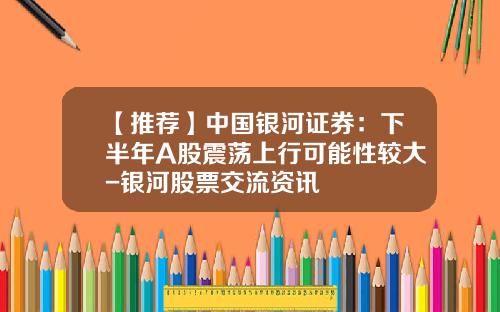 【推荐】中国银河证券：下半年A股震荡上行可能性较大-银河股票交流资讯