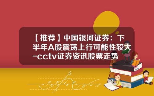 【推荐】中国银河证券：下半年A股震荡上行可能性较大-cctv证券资讯股票走势