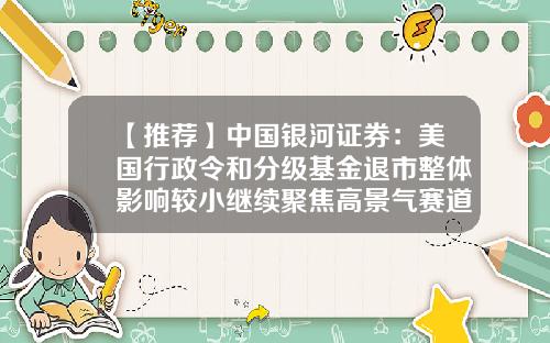 【推荐】中国银河证券：美国行政令和分级基金退市整体影响较小继续聚焦高景气赛道-分级基金板块