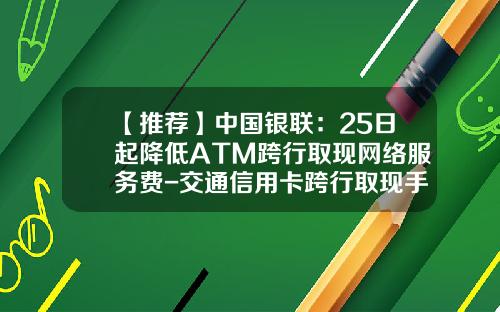 【推荐】中国银联：25日起降低ATM跨行取现网络服务费-交通信用卡跨行取现手续费多少