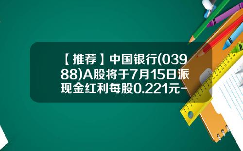 【推荐】中国银行(03988)A股将于7月15日派现金红利每股0.221元-中国银行股票多少钱一股