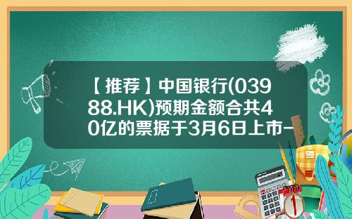 【推荐】中国银行(03988.HK)预期金额合共40亿的票据于3月6日上市-中国银行代码是多少
