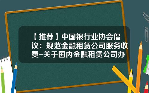 【推荐】中国银行业协会倡议：规范金融租赁公司服务收费-关于国内金融租赁公司办理融资租赁
