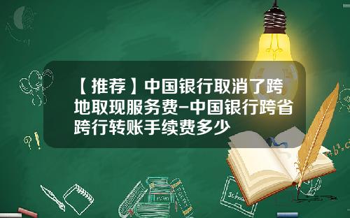 【推荐】中国银行取消了跨地取现服务费-中国银行跨省跨行转账手续费多少
