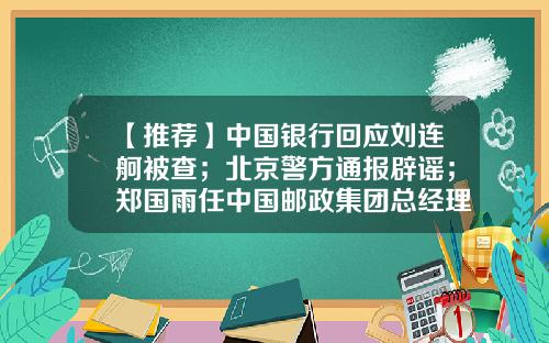 【推荐】中国银行回应刘连舸被查；北京警方通报辟谣；郑国雨任中国邮政集团总经理；天弘基金多位高管变更-华夏基金公司电话