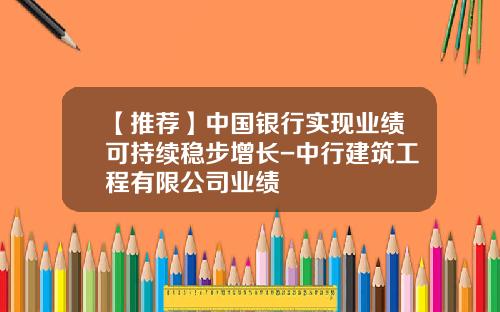 【推荐】中国银行实现业绩可持续稳步增长-中行建筑工程有限公司业绩