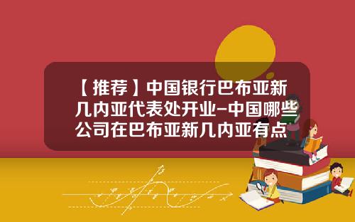 【推荐】中国银行巴布亚新几内亚代表处开业-中国哪些公司在巴布亚新几内亚有点