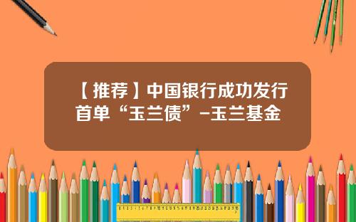 【推荐】中国银行成功发行首单“玉兰债”-玉兰基金