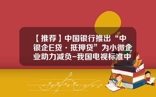 【推荐】中国银行推出“中银企E贷·抵押贷”为小微企业助力减负-我国电视标准中行频为多少