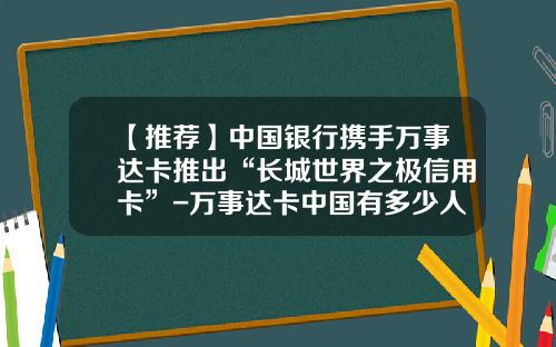 【推荐】中国银行携手万事达卡推出“长城世界之极信用卡”-万事达卡中国有多少人