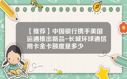 【推荐】中国银行携手美国运通推出新品-长城环球通信用卡金卡额度是多少