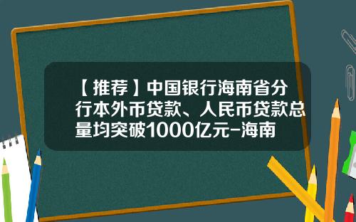 【推荐】中国银行海南省分行本外币贷款、人民币贷款总量均突破1000亿元-海南省有多少家信贷公司