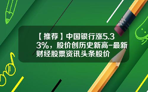 【推荐】中国银行涨5.33%，股价创历史新高-最新财经股票资讯头条股价