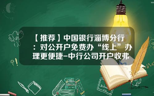 【推荐】中国银行淄博分行：对公开户免费办“线上”办理更便捷-中行公司开户收弗多少管理费几何