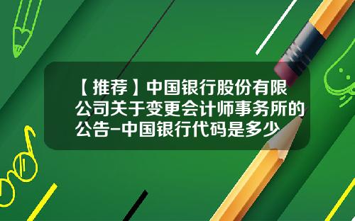 【推荐】中国银行股份有限公司关于变更会计师事务所的公告-中国银行代码是多少