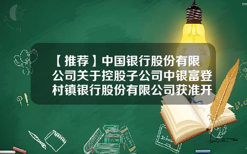 【推荐】中国银行股份有限公司关于控股子公司中银富登村镇银行股份有限公司获准开业的公告-中国银行子公司