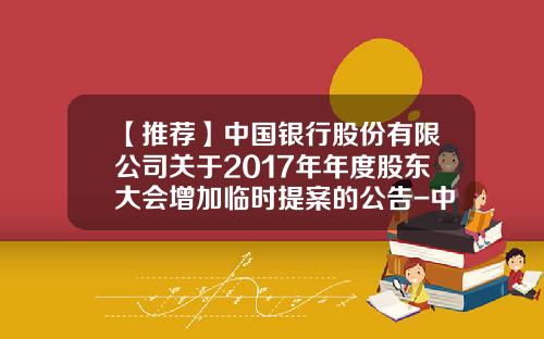 【推荐】中国银行股份有限公司关于2017年年度股东大会增加临时提案的公告-中国银行代码是多少