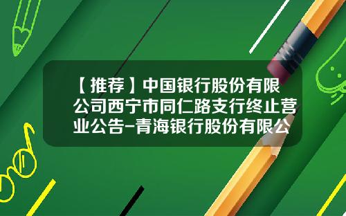 【推荐】中国银行股份有限公司西宁市同仁路支行终止营业公告-青海银行股份有限公司官方客服