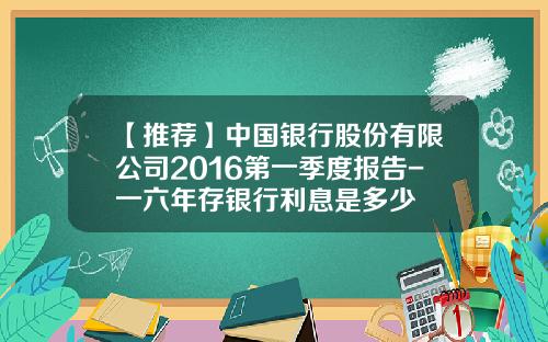 【推荐】中国银行股份有限公司2016第一季度报告-一六年存银行利息是多少