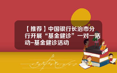 【推荐】中国银行长治市分行开展“基金健诊”一对一活动-基金健诊活动