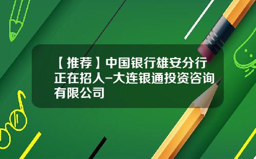 【推荐】中国银行雄安分行正在招人-大连银通投资咨询有限公司