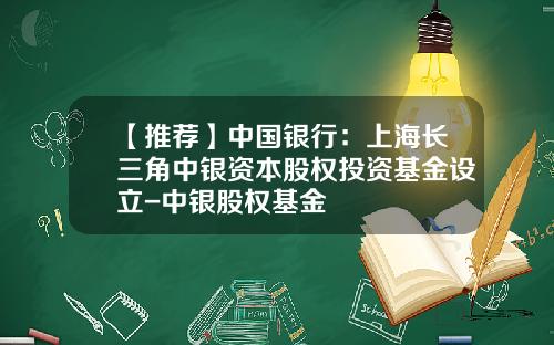 【推荐】中国银行：上海长三角中银资本股权投资基金设立-中银股权基金