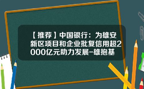【推荐】中国银行：为雄安新区项目和企业批复信用超2000亿元助力发展-雄抱基金