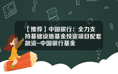 【推荐】中国银行：全力支持基础设施基金投资项目配套融资-中国银行基金
