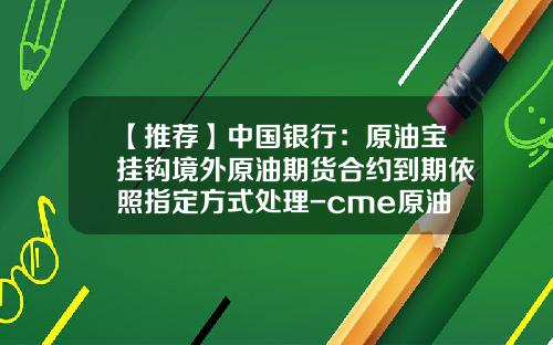 【推荐】中国银行：原油宝挂钩境外原油期货合约到期依照指定方式处理-cme原油期货杠杆多少