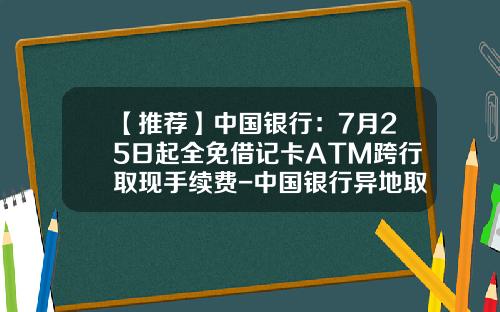 【推荐】中国银行：7月25日起全免借记卡ATM跨行取现手续费-中国银行异地取款手续费多少