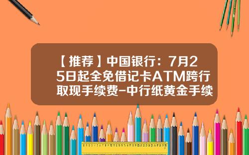 【推荐】中国银行：7月25日起全免借记卡ATM跨行取现手续费-中行纸黄金手续费多少