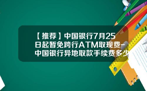 【推荐】中国银行7月25日起暂免跨行ATM取现费-中国银行异地取款手续费多少