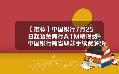 【推荐】中国银行7月25日起暂免跨行ATM取现费-中国银行跨省取款手续费多少