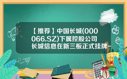 【推荐】中国长城(000066.SZ)下属控股公司长城信息在新三板正式挂牌-中国长城股票最新资讯