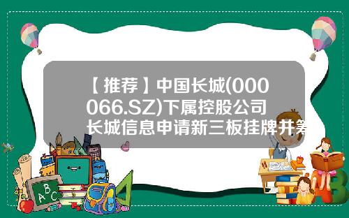 【推荐】中国长城(000066.SZ)下属控股公司长城信息申请新三板挂牌并筹划北交所上市-长城信息股份有限公司怎么样