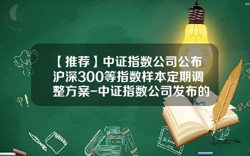 【推荐】中证指数公司公布沪深300等指数样本定期调整方案-中证指数公司发布的指数有