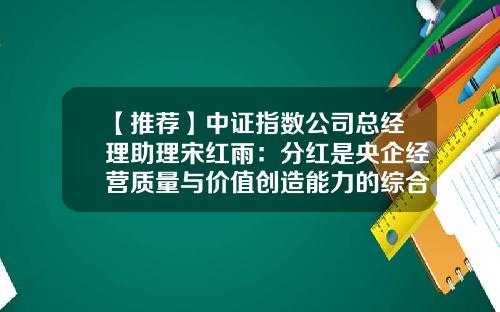 【推荐】中证指数公司总经理助理宋红雨：分红是央企经营质量与价值创造能力的综合体现-中证指数公司工作