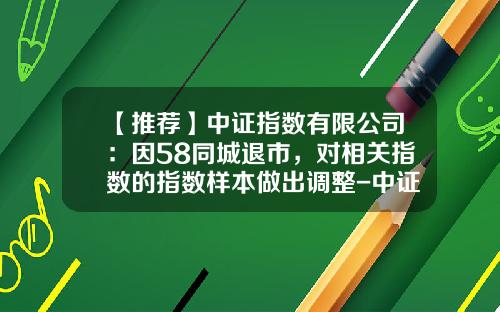 【推荐】中证指数有限公司：因58同城退市，对相关指数的指数样本做出调整-中证指数有限公司怎么样