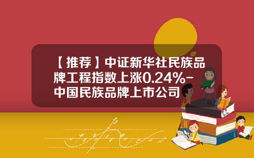 【推荐】中证新华社民族品牌工程指数上涨0.24%-中国民族品牌上市公司