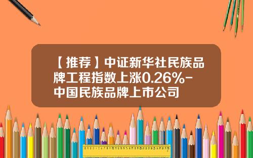 【推荐】中证新华社民族品牌工程指数上涨0.26%-中国民族品牌上市公司